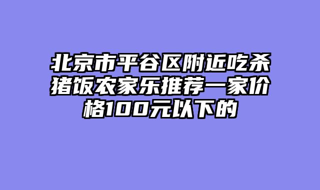 北京市平谷区附近吃杀猪饭农家乐推荐一家价格100元以下的