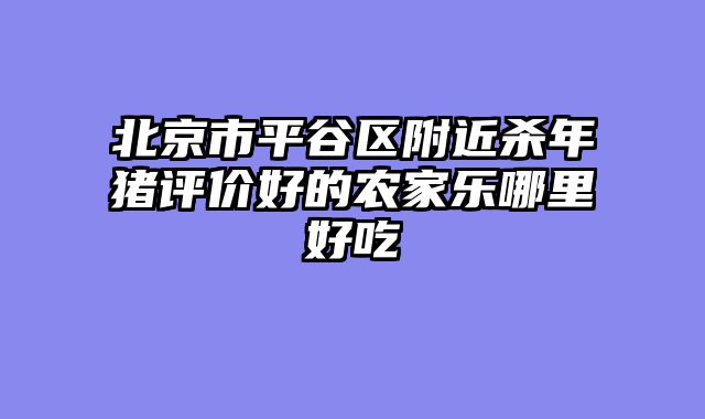 北京市平谷区附近杀年猪评价好的农家乐哪里好吃
