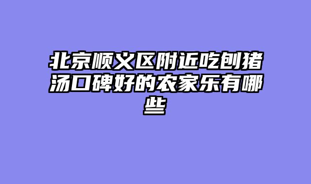 北京顺义区附近吃刨猪汤口碑好的农家乐有哪些