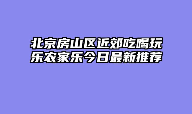 北京房山区近郊吃喝玩乐农家乐今日最新推荐