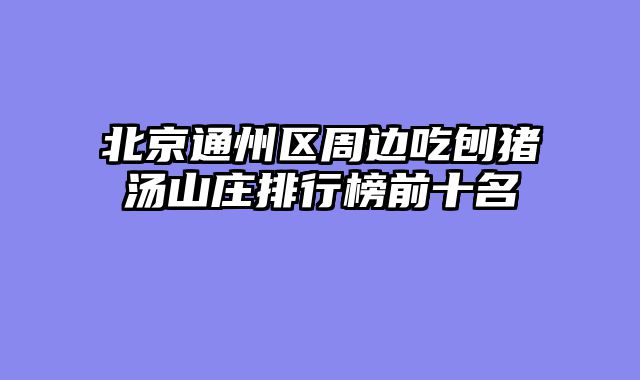 北京通州区周边吃刨猪汤山庄排行榜前十名