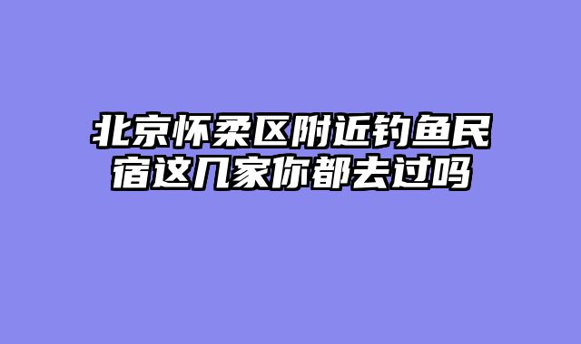 北京怀柔区附近钓鱼民宿这几家你都去过吗