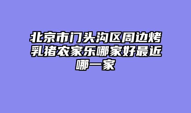 北京市门头沟区周边烤乳猪农家乐哪家好最近哪一家