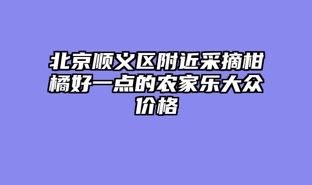 北京顺义区附近采摘柑橘好一点的农家乐大众价格