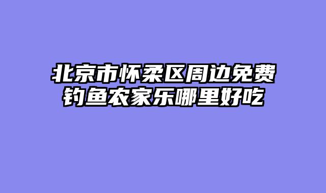 北京市怀柔区周边免费钓鱼农家乐哪里好吃