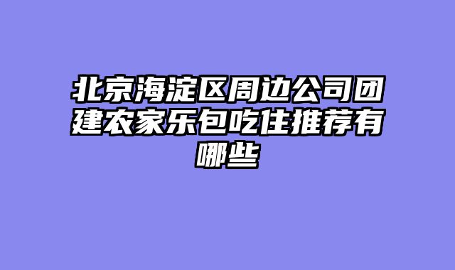 北京海淀区周边公司团建农家乐包吃住推荐有哪些