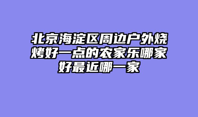 北京海淀区周边户外烧烤好一点的农家乐哪家好最近哪一家