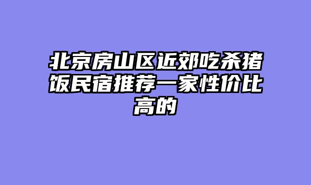 北京房山区近郊吃杀猪饭民宿推荐一家性价比高的
