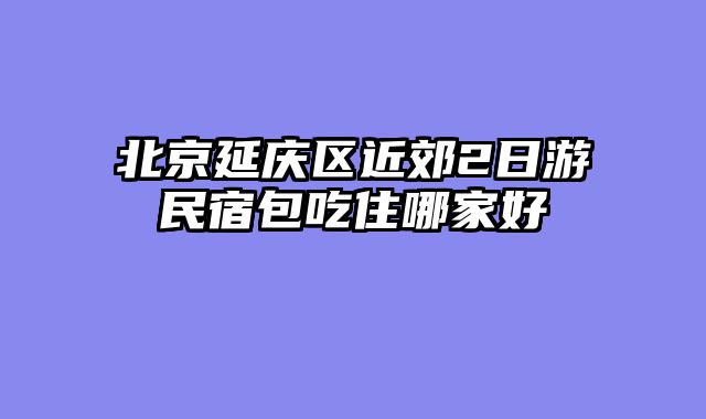 北京延庆区近郊2日游民宿包吃住哪家好