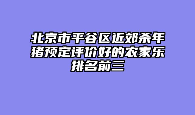 北京市平谷区近郊杀年猪预定评价好的农家乐排名前三