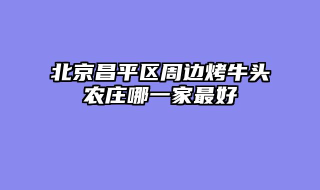 北京昌平区周边烤牛头农庄哪一家最好