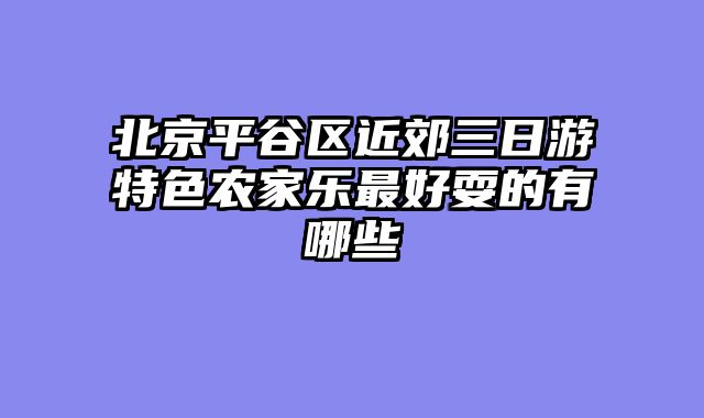 北京平谷区近郊三日游特色农家乐最好耍的有哪些