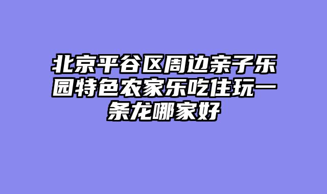 北京平谷区周边亲子乐园特色农家乐吃住玩一条龙哪家好