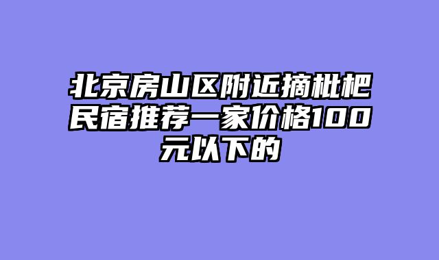 北京房山区附近摘枇杷民宿推荐一家价格100元以下的