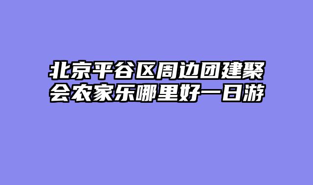 北京平谷区周边团建聚会农家乐哪里好一日游
