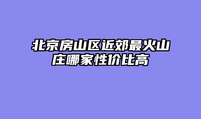 北京房山区近郊最火山庄哪家性价比高