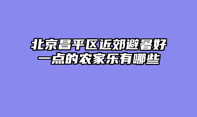 北京昌平区近郊避暑好一点的农家乐有哪些