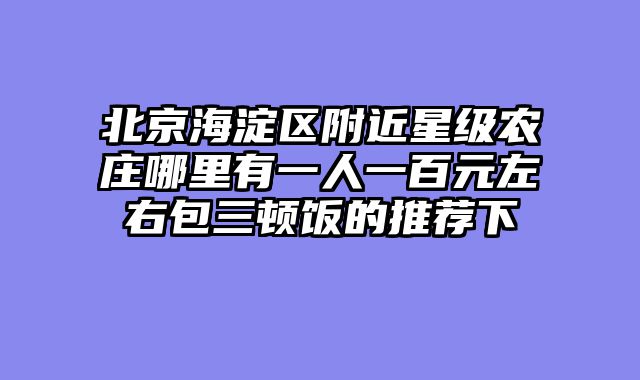 北京海淀区附近星级农庄哪里有一人一百元左右包三顿饭的推荐下