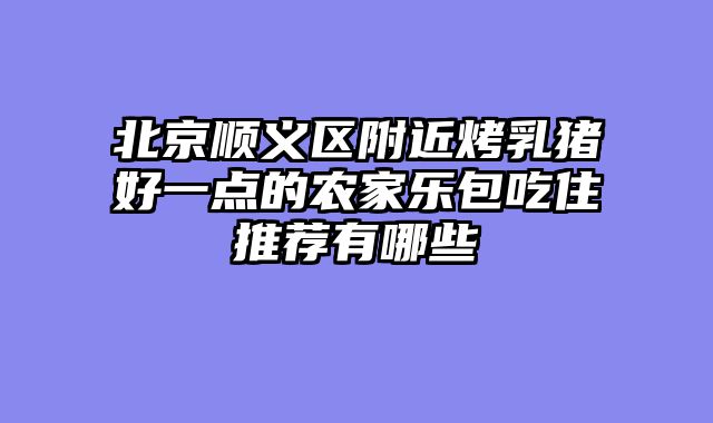 北京顺义区附近烤乳猪好一点的农家乐包吃住推荐有哪些