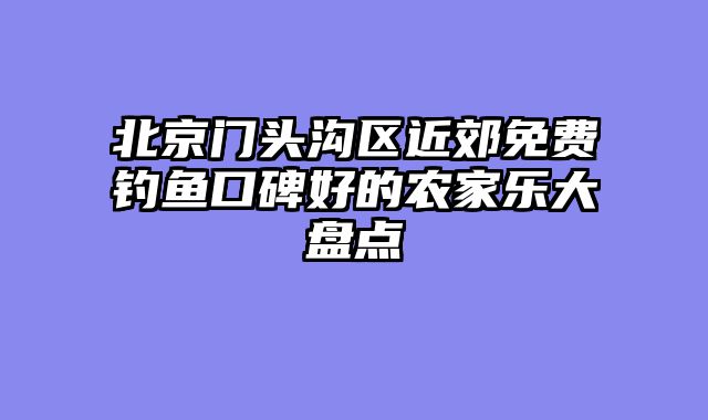 北京门头沟区近郊免费钓鱼口碑好的农家乐大盘点