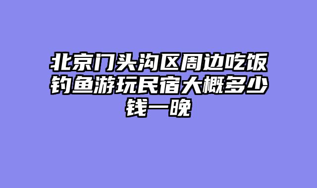 北京门头沟区周边吃饭钓鱼游玩民宿大概多少钱一晚