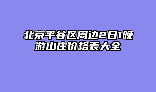 北京平谷区周边2日1晚游山庄价格表大全