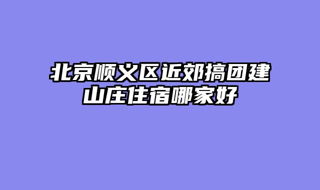 北京顺义区近郊搞团建山庄住宿哪家好