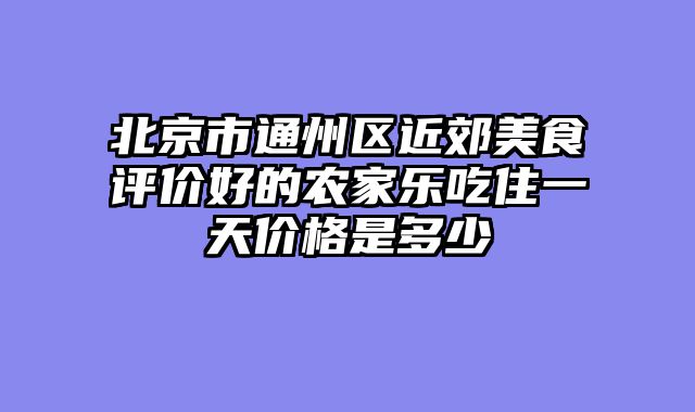 北京市通州区近郊美食评价好的农家乐吃住一天价格是多少