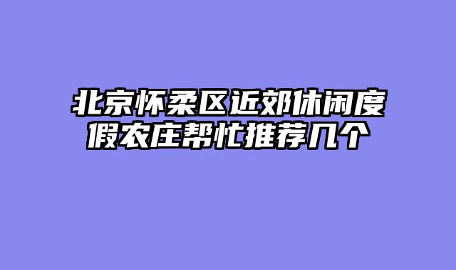 北京怀柔区近郊休闲度假农庄帮忙推荐几个