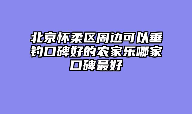 北京怀柔区周边可以垂钓口碑好的农家乐哪家口碑最好