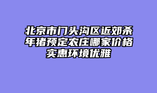 北京市门头沟区近郊杀年猪预定农庄哪家价格实惠环境优雅
