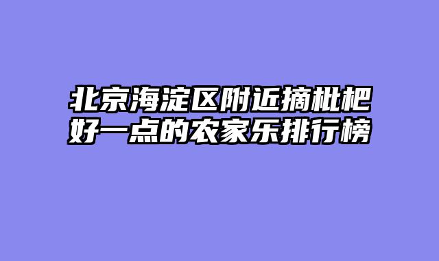 北京海淀区附近摘枇杷好一点的农家乐排行榜