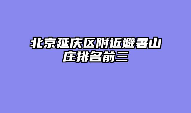 北京延庆区附近避暑山庄排名前三