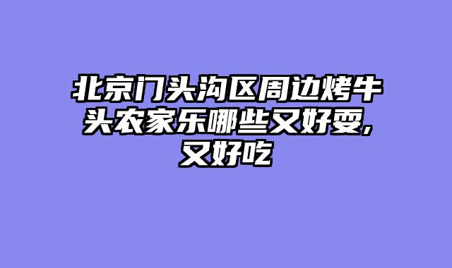 北京门头沟区周边烤牛头农家乐哪些又好耍,又好吃