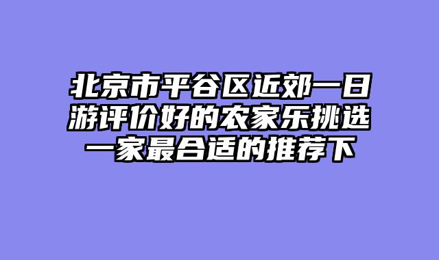 北京市平谷区近郊一日游评价好的农家乐挑选一家最合适的推荐下