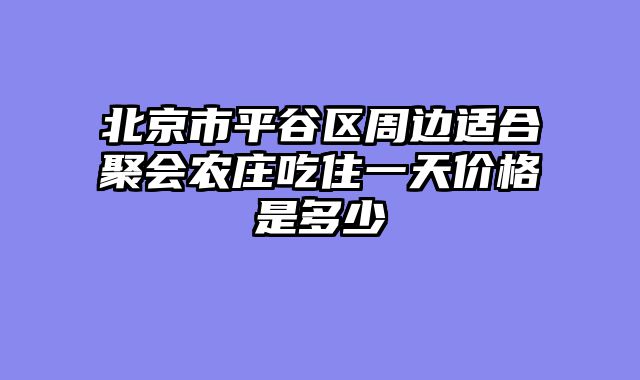 北京市平谷区周边适合聚会农庄吃住一天价格是多少