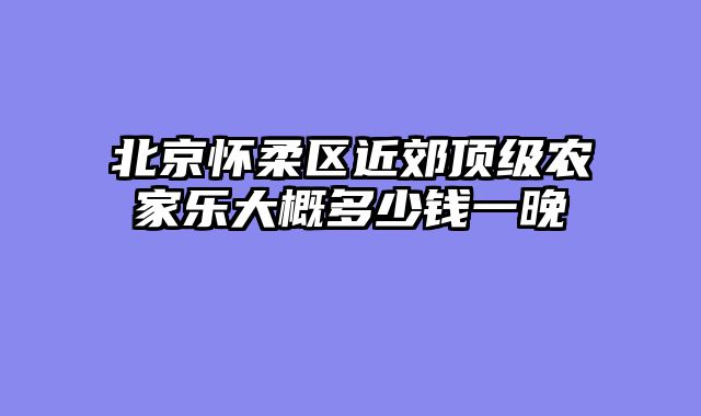 北京怀柔区近郊顶级农家乐大概多少钱一晚