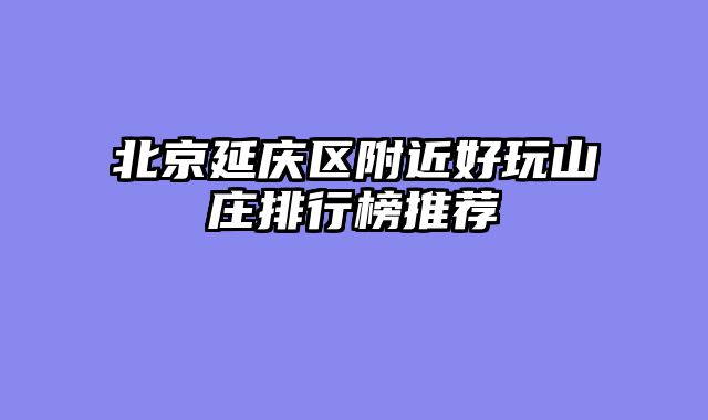 北京延庆区附近好玩山庄排行榜推荐