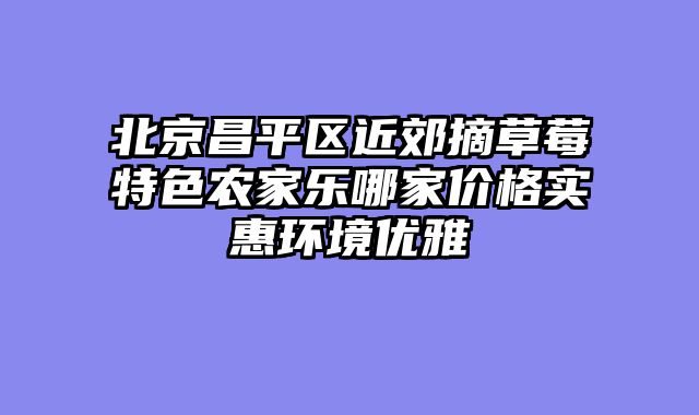 北京昌平区近郊摘草莓特色农家乐哪家价格实惠环境优雅