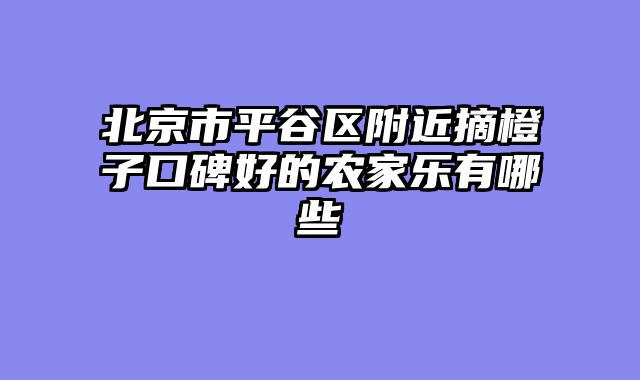 北京市平谷区附近摘橙子口碑好的农家乐有哪些