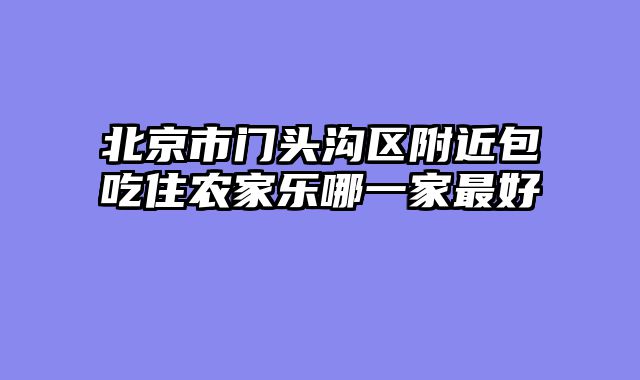 北京市门头沟区附近包吃住农家乐哪一家最好