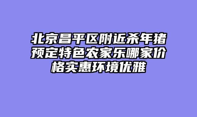北京昌平区附近杀年猪预定特色农家乐哪家价格实惠环境优雅