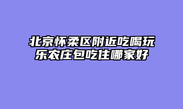 北京怀柔区附近吃喝玩乐农庄包吃住哪家好