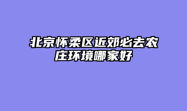 北京怀柔区近郊必去农庄环境哪家好
