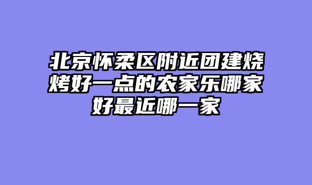 北京怀柔区附近团建烧烤好一点的农家乐哪家好最近哪一家