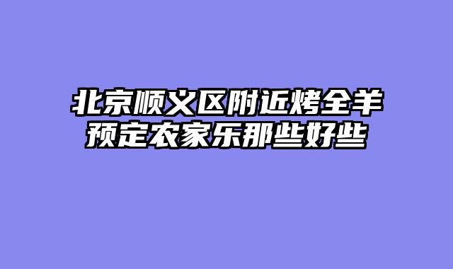 北京顺义区附近烤全羊预定农家乐那些好些