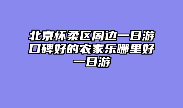 北京怀柔区周边一日游口碑好的农家乐哪里好一日游