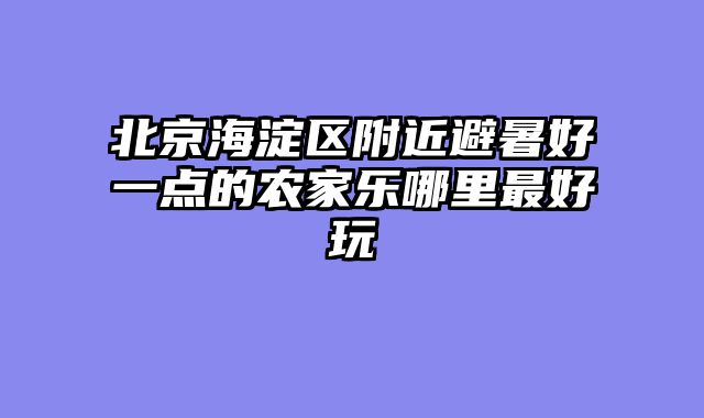 北京海淀区附近避暑好一点的农家乐哪里最好玩