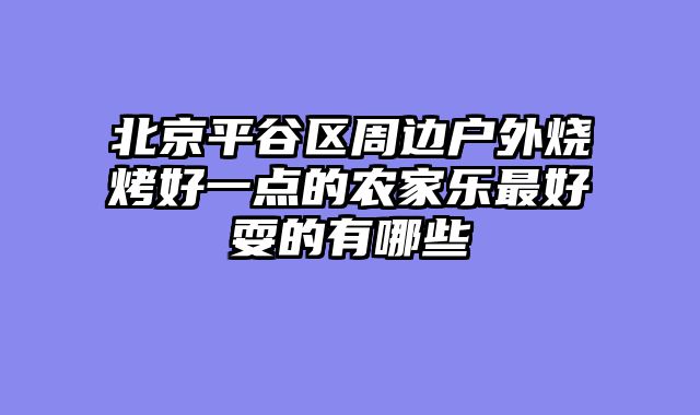 北京平谷区周边户外烧烤好一点的农家乐最好耍的有哪些