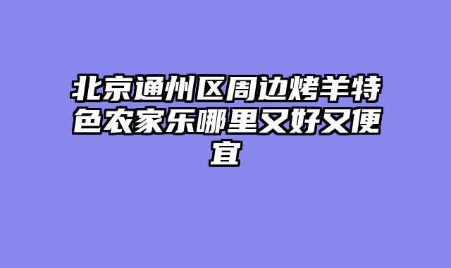 北京通州区周边烤羊特色农家乐哪里又好又便宜
